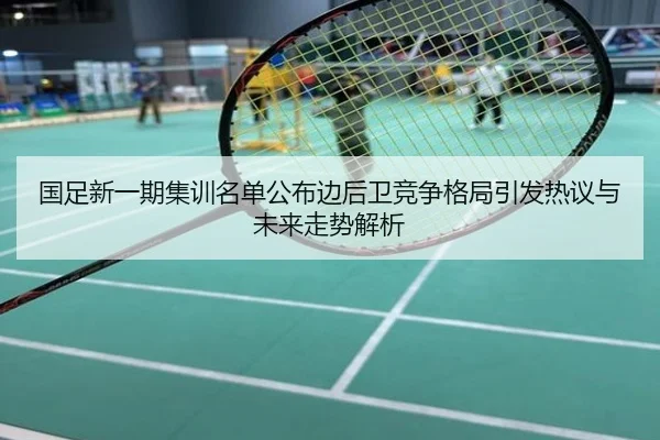 国足新一期集训名单公布边后卫竞争格局引发热议与未来走势解析