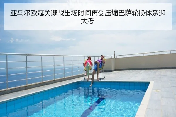 亚马尔欧冠关键战出场时间再受压缩巴萨轮换体系迎大考