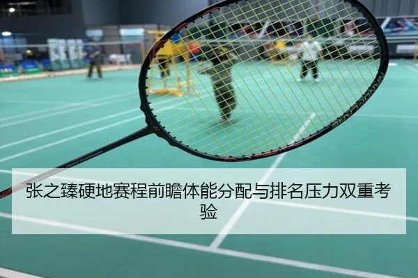 张之臻硬地赛程前瞻体能分配与排名压力双重考验