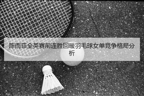 陈雨菲全英赛前连胜回暖羽毛球女单竞争格局分析